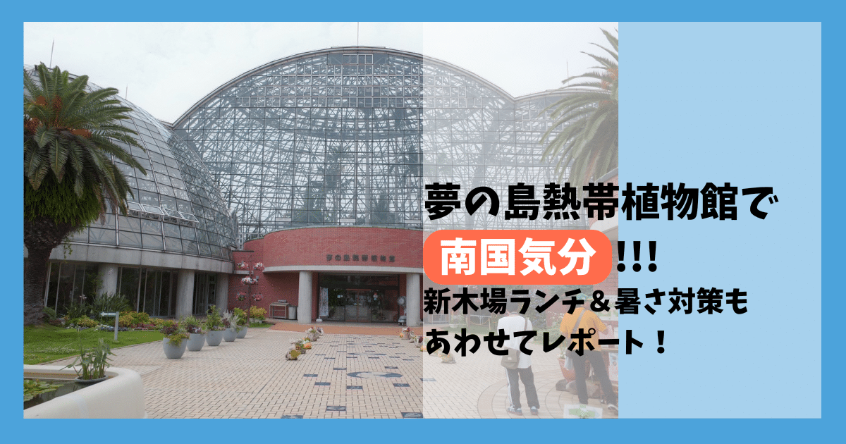 【体験レポ】夢の島熱帯植物館に行ってきた|新木場ランチ&夏の暑さ対策も紹介!