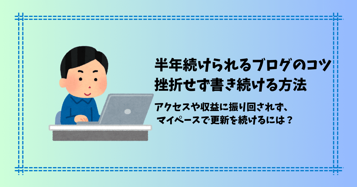【半年継続中】ブログを続けるコツ|挫折しないためのマインドと始め方